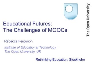 Educational Futures:
The Challenges of MOOCs
Rebecca Ferguson
Institute of Educational Technology
The Open University, UK
Rethinking Education: Stockholm

 