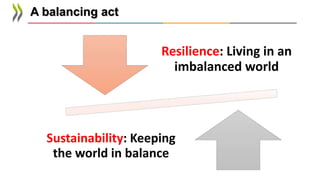 Resilience: Living in an
imbalanced world
Sustainability: Keeping
the world in balance
A balancing act
 