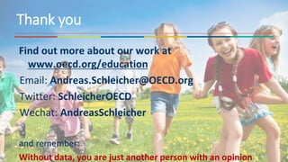 Find out more about our work at
www.oecd.org/education
Email: Andreas.Schleicher@OECD.org
Twitter: SchleicherOECD
Wechat: AndreasSchleicher
and remember:
Without data, you are just another person with an opinion
Thank you
 