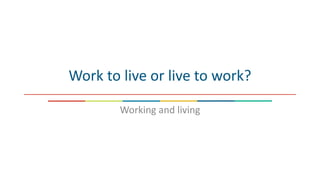 Work to live or live to work?
Working and living
 