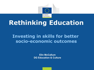 Rethinking Education

Investing in skills for better
 socio-economic outcomes


             Elin McCallum
         DG Education & Culture



                                  Date: in 12 pts
 