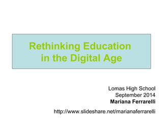 Rethinking Education 
in the Digital Age 
Lomas High School 
September 2014 
Mariana Ferrarelli 
http://www.slideshare.net/marianaferrarelli 
 