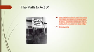 The Path to Act 31
 http://www.education.wisc.edu/soe/a
bout/resource-service-units/student-
diversity-programs/american-indian-
curriculum-services/why-act31http:/
 /theways.org/
 