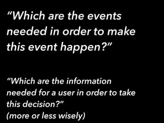 “Which are the events
needed in order to make
this event happen?”
“Which are the information
needed for a user in order to take
this decision?”
(more or less wisely)
 