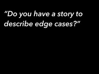 “Do you have a story to
describe edge cases?”
 