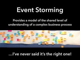 Event Storming
Provides a model of the shared level of
understanding of a complex business process
…I’ve never said it’s the right one!
 