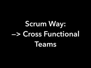 Scrum Way:
—> Cross Functional
Teams
 