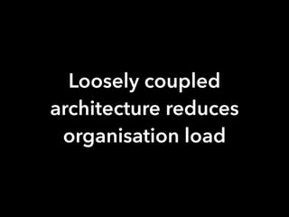 Loosely coupled
architecture reduces
organisation load
 