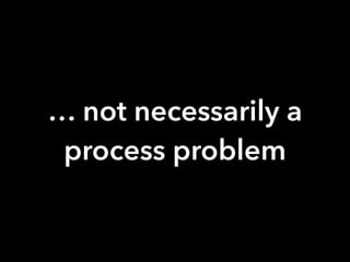 … not necessarily a
process problem
 