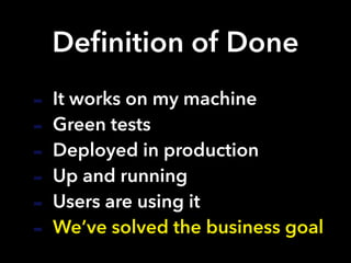 Deﬁnition of Done
- It works on my machine
- Green tests
- Deployed in production
- Up and running
- Users are using it
- We’ve solved the business goal
 