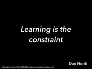 Learning is the
constraint
Dan North
http://dannorth.net/2010/08/30/introducing-deliberate-discovery/
 