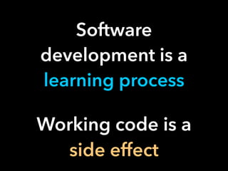 Software
development is a
learning process
Working code is a
side effect
 