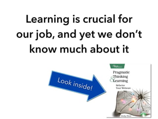 Learning is crucial for
our job, and yet we don’t
know much about it
Look inside!
 
