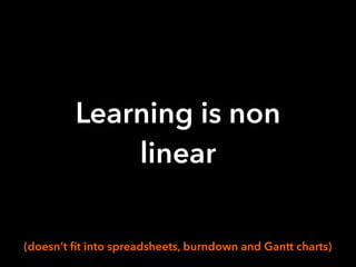 Learning is non
linear
(doesn’t ﬁt into spreadsheets, burndown and Gantt charts)
 