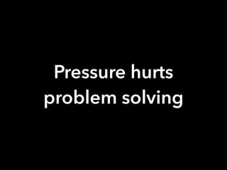 Pressure hurts
problem solving
 