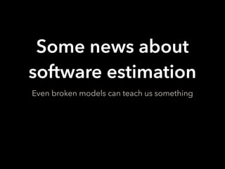 Some news about
software estimation
Even broken models can teach us something
 
