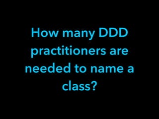 How many DDD
practitioners are
needed to name a
class?
 
