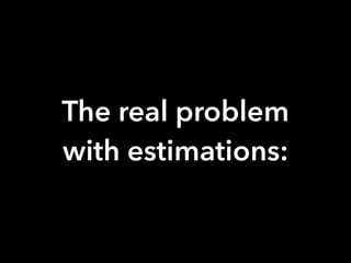 The real problem
with estimations:
 
