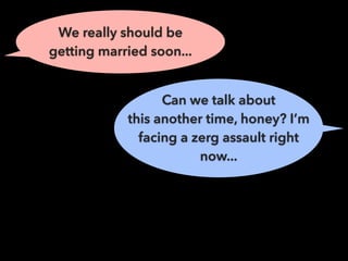 We really should be
getting married soon...
Can we talk about
this another time, honey? I’m
facing a zerg assault right
now...
 