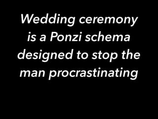 Wedding ceremony
is a Ponzi schema
designed to stop the
man procrastinating
 