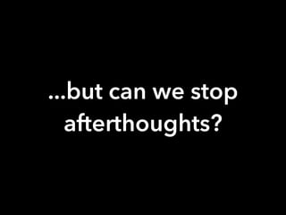 ...but can we stop
afterthoughts?
 