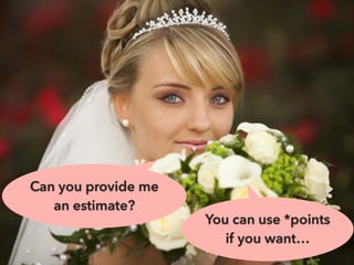 Can you provide me
an estimate?
You can use *points
if you want…
 