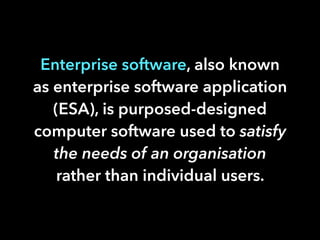 Enterprise software, also known
as enterprise software application
(ESA), is purposed-designed
computer software used to satisfy
the needs of an organisation
rather than individual users.
 