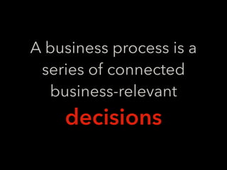 A business process is a
series of connected
business-relevant
decisions
 