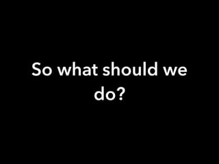 So what should we
do?
 