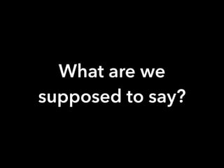What are we
supposed to say?
 