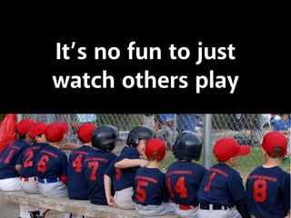 It’s no fun to just
watch others play
 