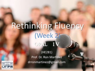 Rethinking Fluency
(Week 2)
ORAL I V
(HE281)
Prof. Dr. Ron Martinez
drronmartinez@gmail.com
 