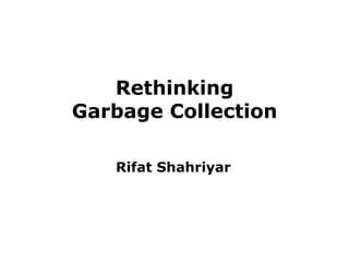 Rethinking
Garbage Collection
Rifat Shahriyar
 