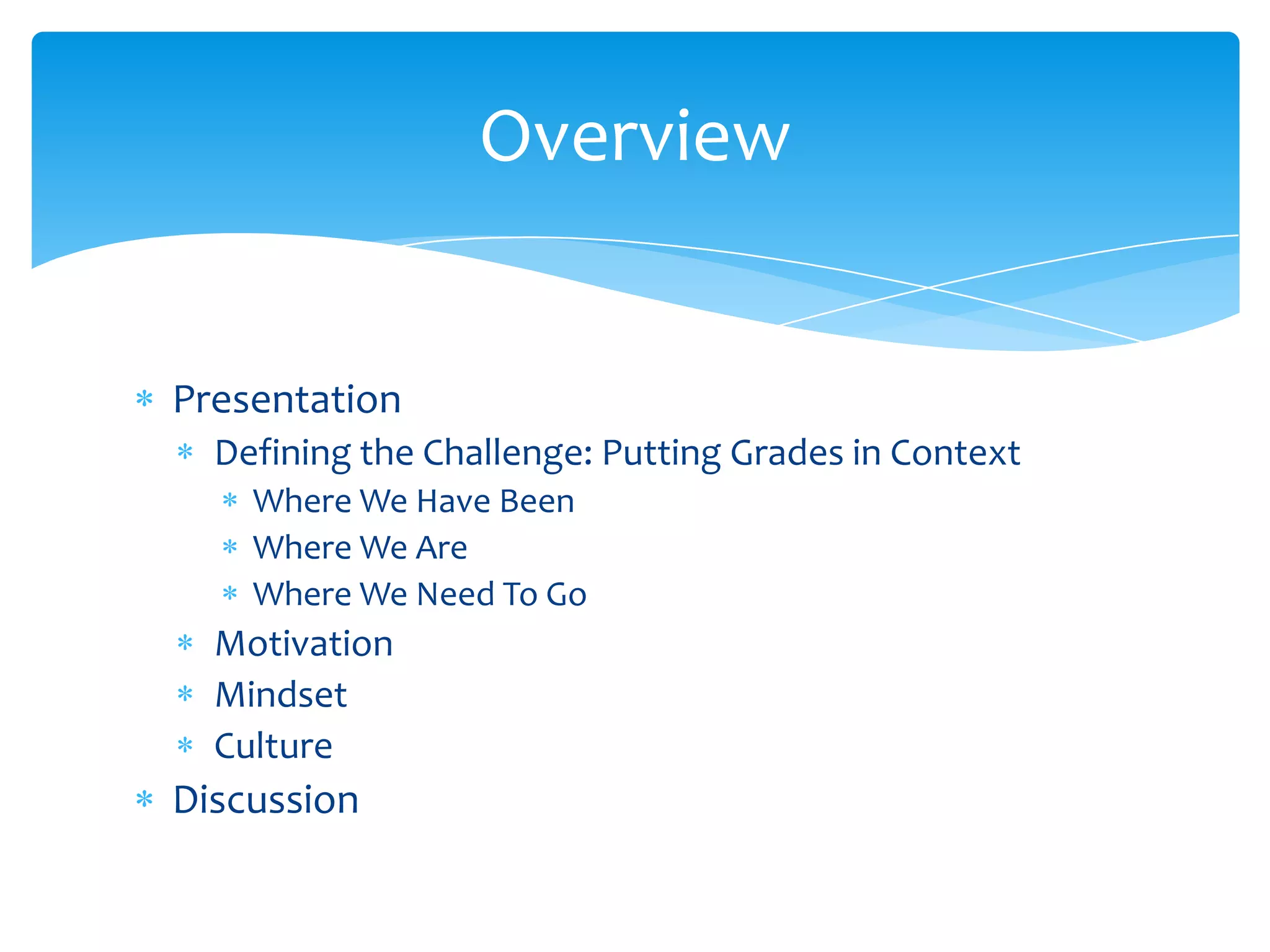 Overview


Presentation
  Defining the Challenge: Putting Grades in Context
    Where We Have Been
    Where We Are
    Where We Need To Go
  Motivation
  Mindset
  Culture
Discussion
 