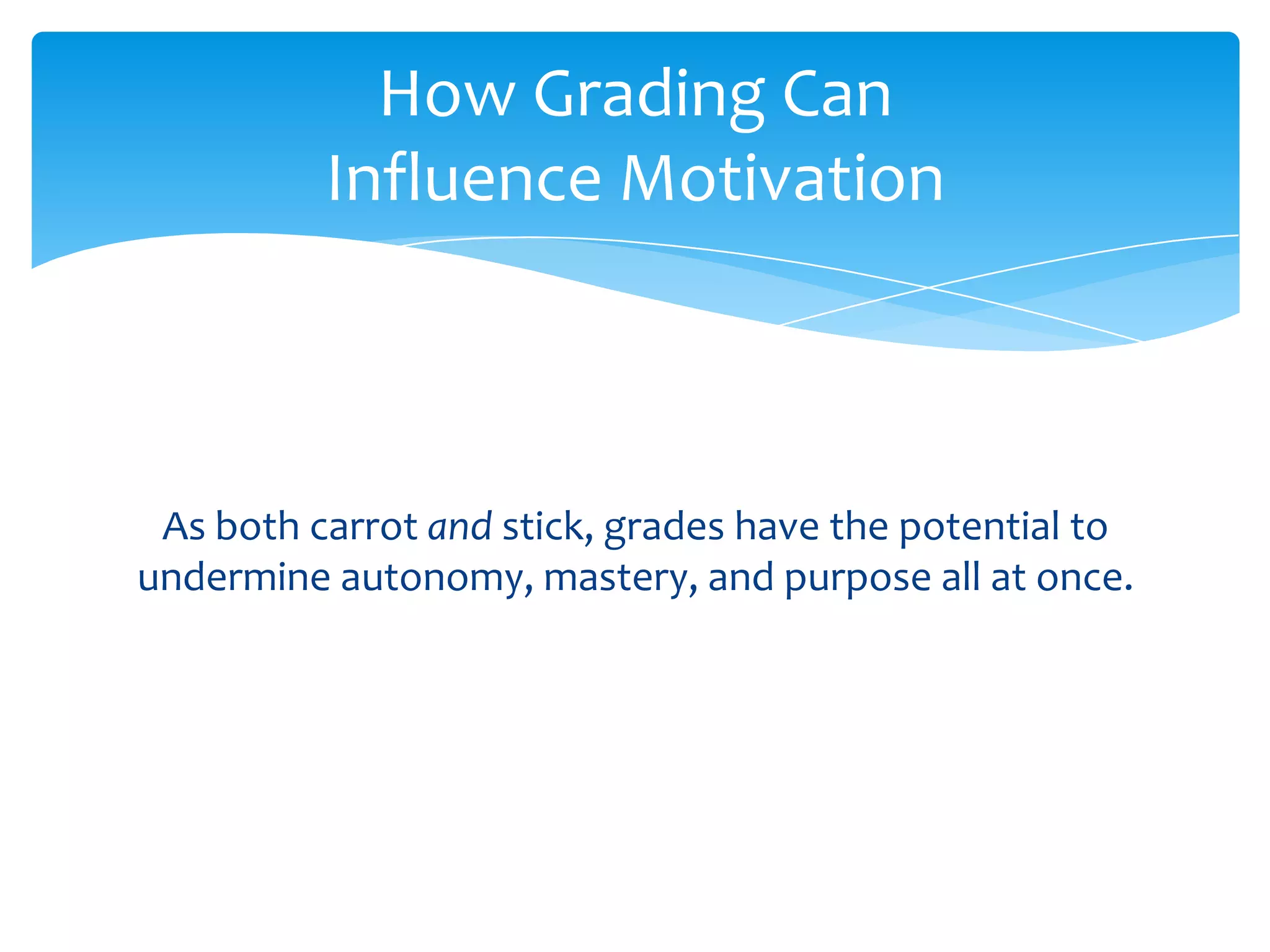 How Grading Can
          Influence Motivation



 As both carrot and stick, grades have the potential to
undermine autonomy, mastery, and purpose all at once.
 