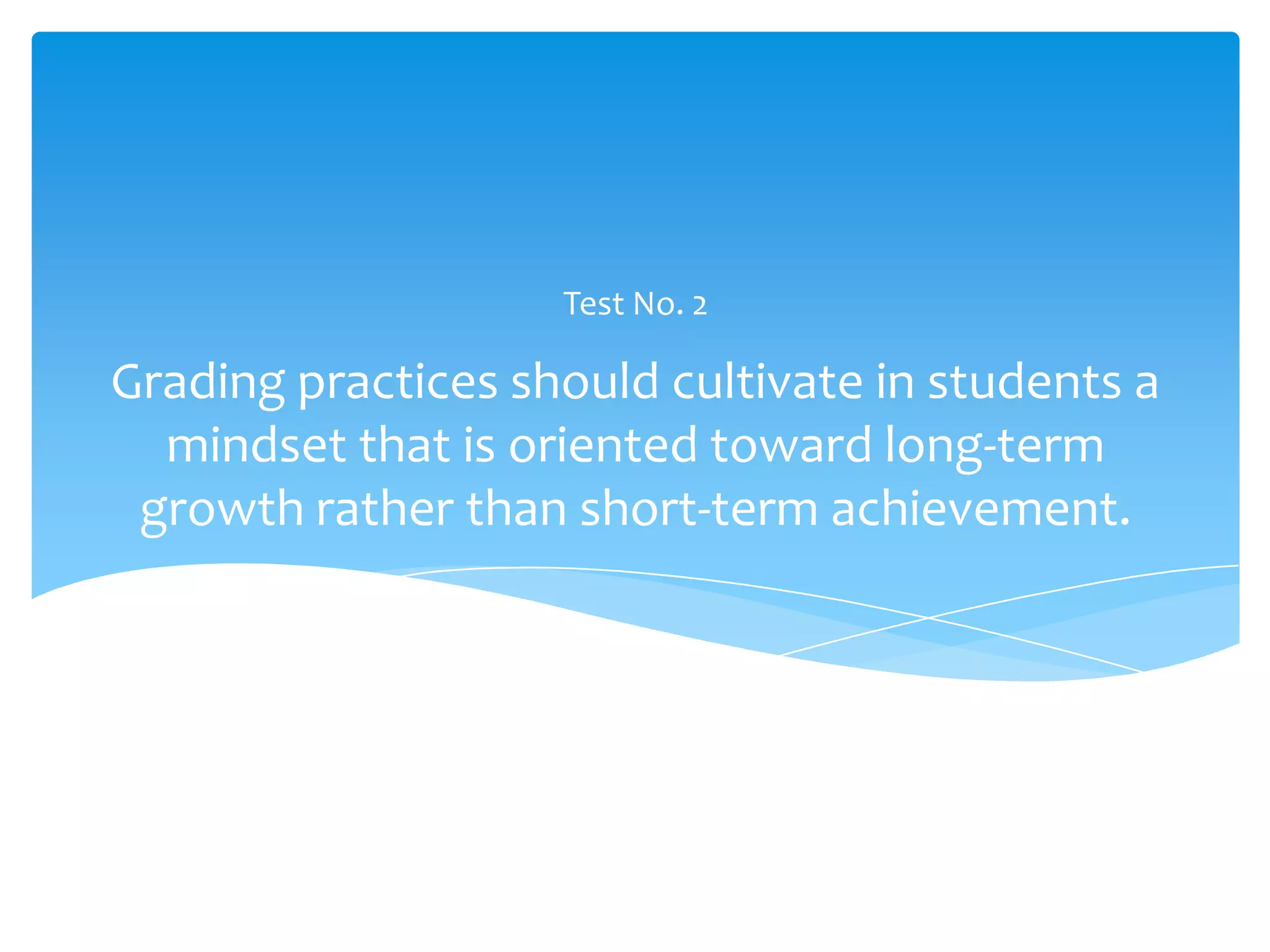 Test No. 2

Grading practices should cultivate in students a
  mindset that is oriented toward long-term
 growth rather than short-term achievement.
 