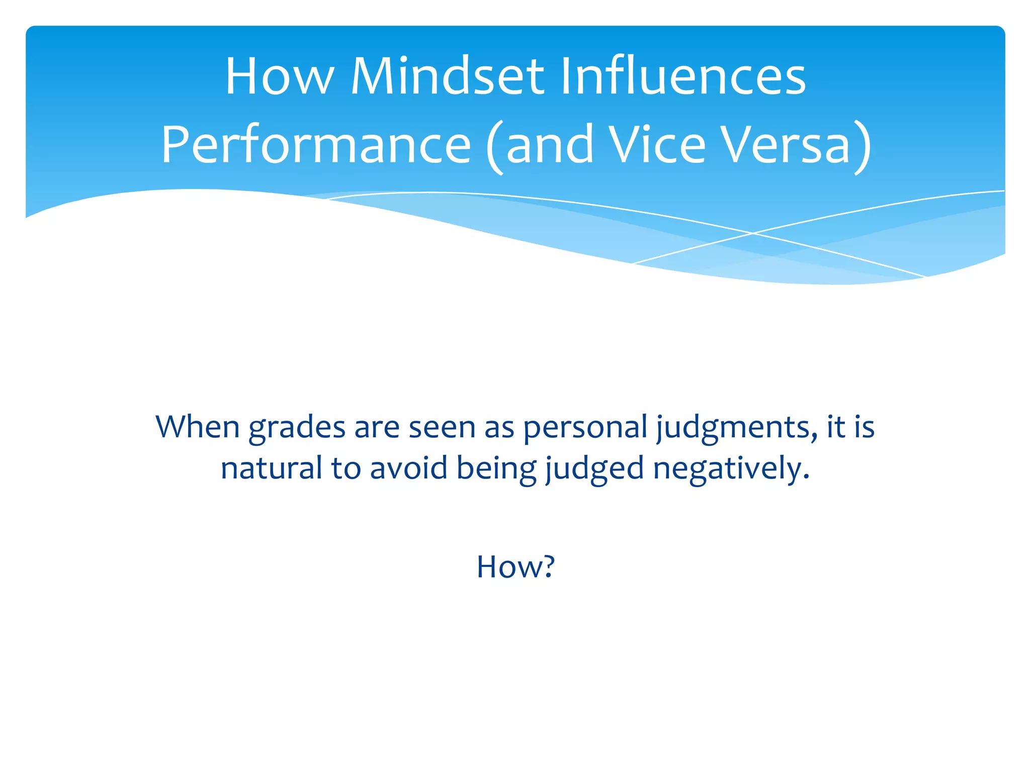 How Mindset Influences
Performance (and Vice Versa)



When grades are seen as personal judgments, it is
   natural to avoid being judged negatively.

                     How?
 