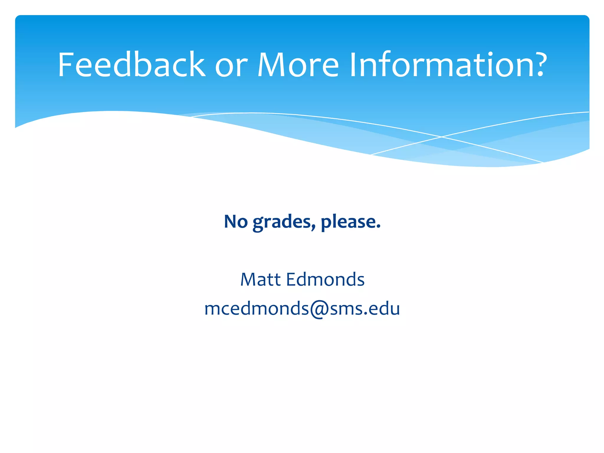 Feedback or More Information?



         No grades, please.

           Matt Edmonds
        mcedmonds@sms.edu
 