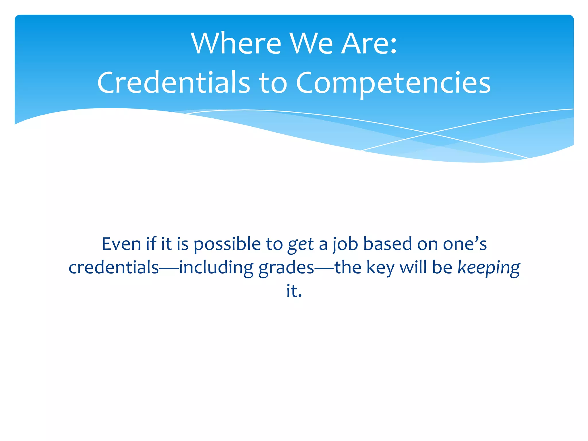 Where We Are:
   Credentials to Competencies



    Even if it is possible to get a job based on one’s
credentials—including grades—the key will be keeping
                              it.
 