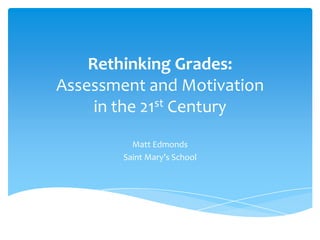 Rethinking Grades:
Assessment and Motivation
     in the 21st Century
          Matt Edmonds
        Saint Mary’s School
 