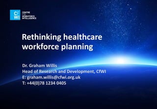 Rethinking healthcare
workforce planning
Dr. Graham Willis
Head of Research and Development, CfWI
E: graham.willis@cfwi.org.uk
T: +44(0)78 1234 0405
 