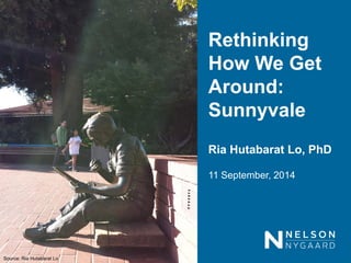 Rethinking How We Get Around: Sunnyvale 
Ria Hutabarat Lo, PhD 
11 September, 2014 
Source: Ria Hutabarat Lo  