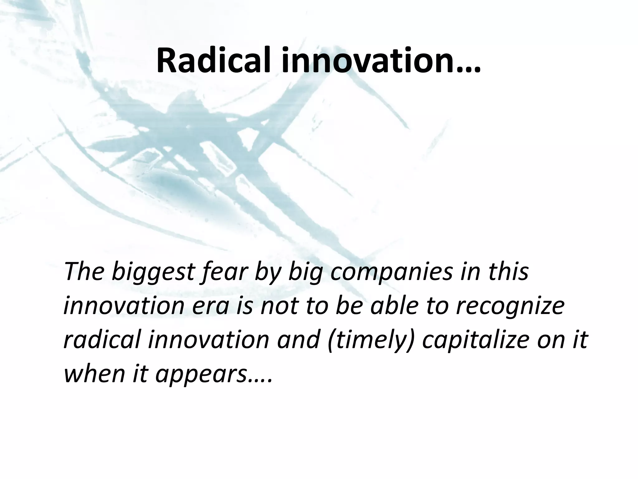Radical innovation…




The biggest fear by big companies in this
innovation era is not to be able to recognize
radical innovation and (timely) capitalize on it
when it appears….
 