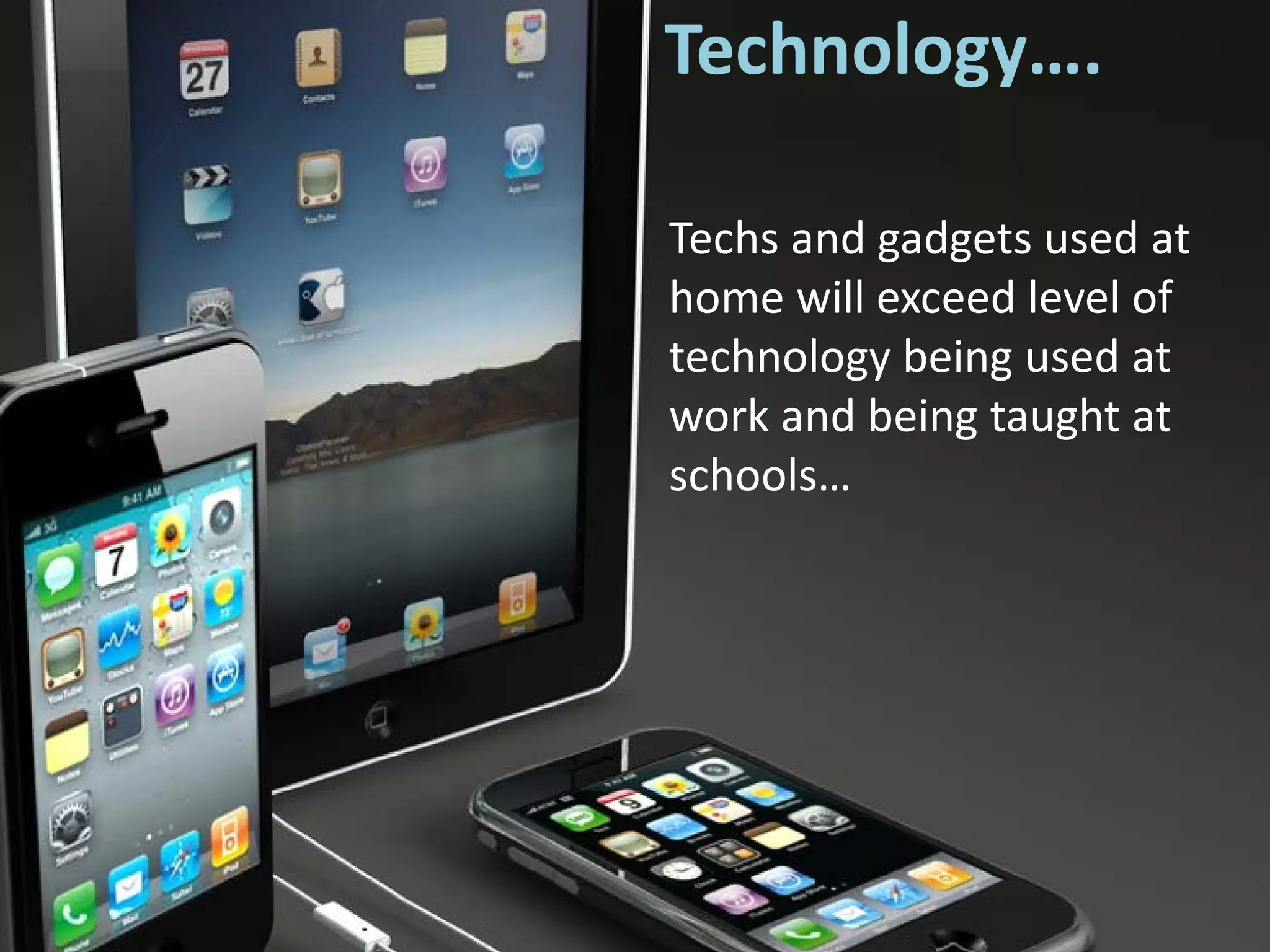 Technology….

Techs and gadgets used at
home will exceed level of
technology being used at
work and being taught at
schools…
 