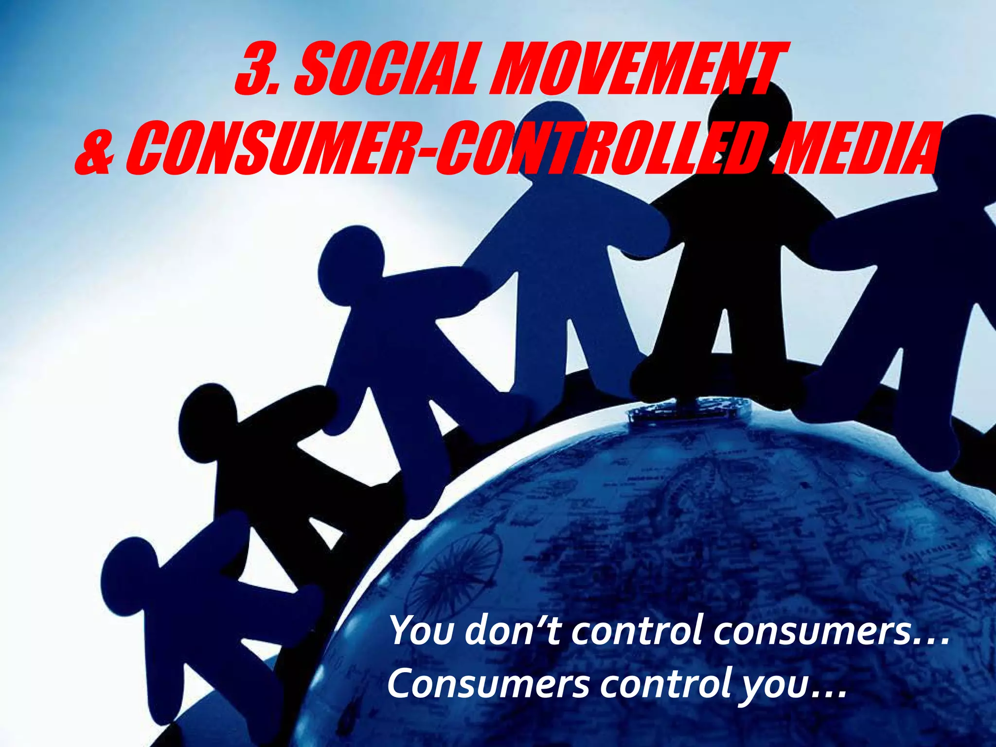 3. SOCIAL MOVEMENT
& CONSUMER-CONTROLLED MEDIA




         You don’t control consumers…
         Consumers control you...
 