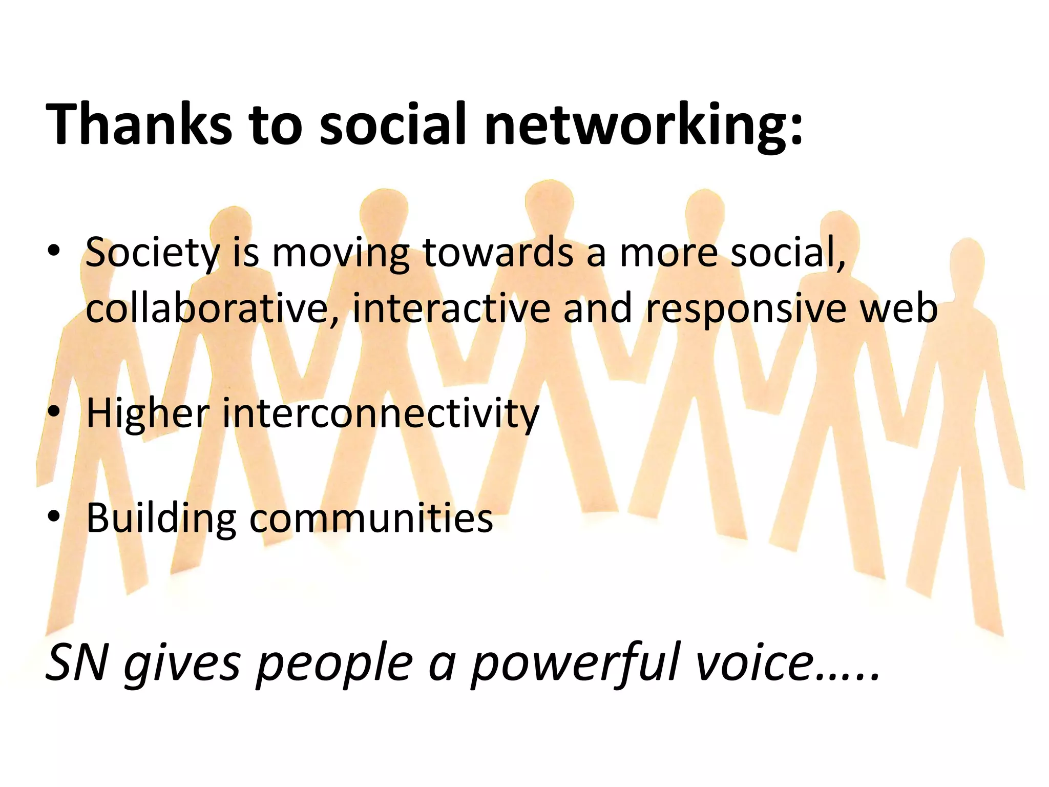Thanks to social networking:
• Society is moving towards a more social,
  collaborative, interactive and responsive web

• Higher interconnectivity

• Building communities


SN gives people a powerful voice…..
 