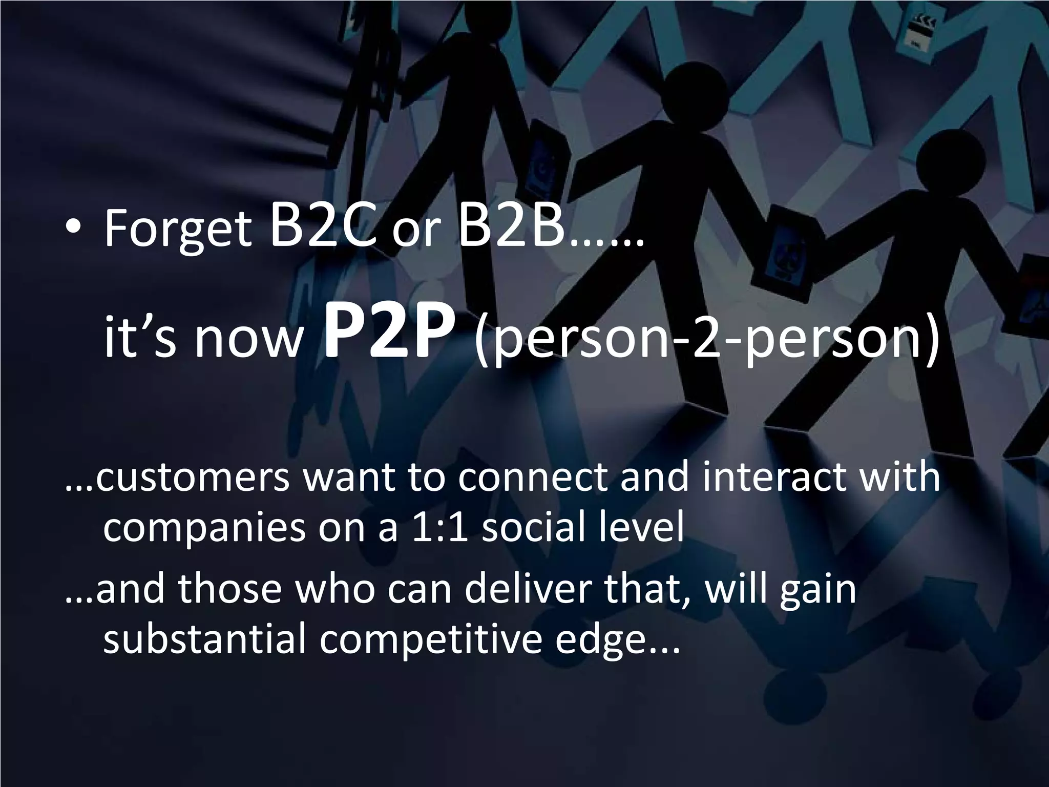 • Forget B2C or B2B……
 it’s now P2P (person-2-person)

…customers want to connect and interact with
 companies on a 1:1 social level
…and those who can deliver that, will gain
 substantial competitive edge...
 