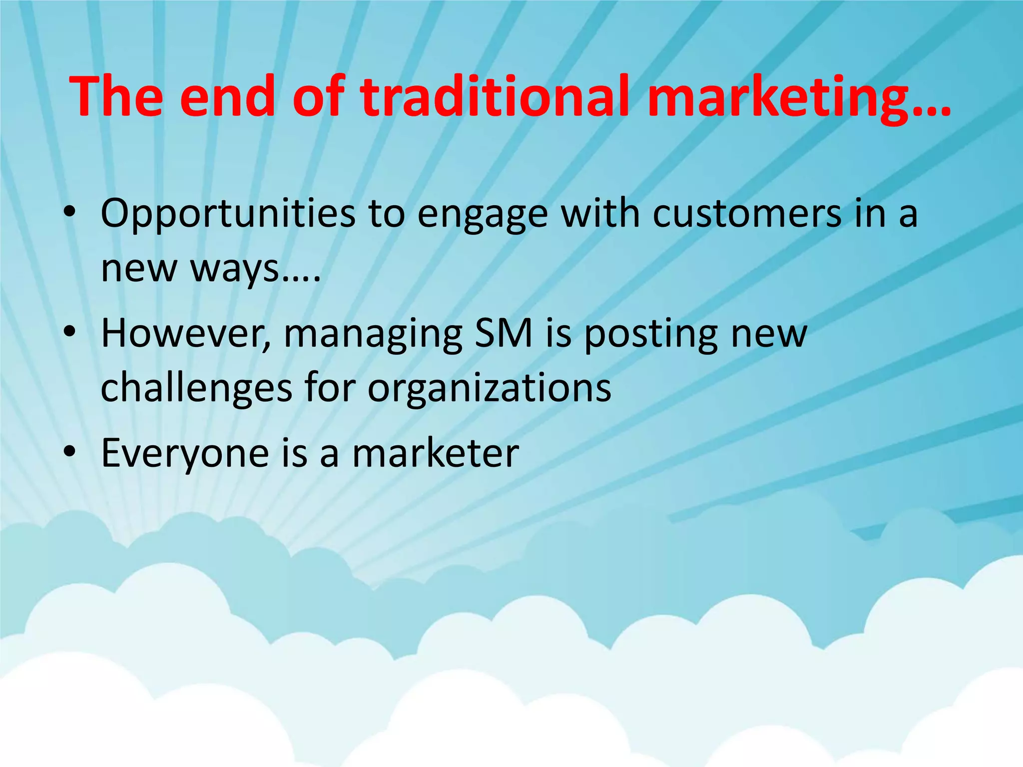 The end of traditional marketing…
• Opportunities to engage with customers in a
  new ways….
• However, managing SM is posting new
  challenges for organizations
• Everyone is a marketer
 