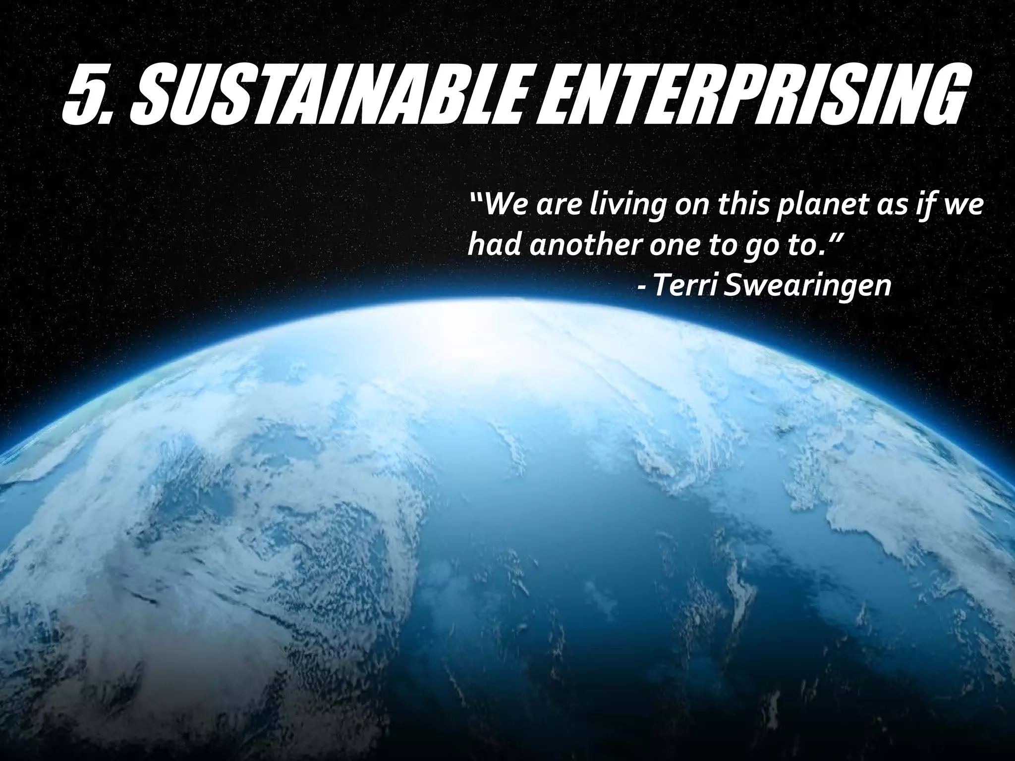 5. SUSTAINABLE ENTERPRISING
            “We are living on this planet as if we
            had another one to go to.”
                        - Terri Swearingen
 