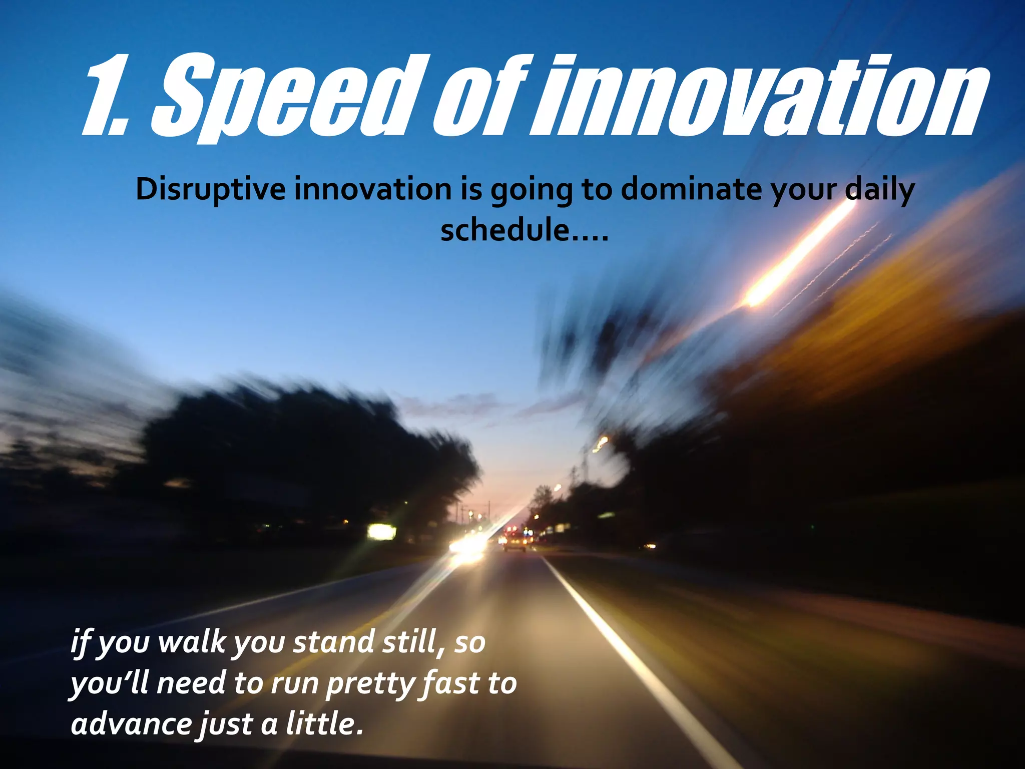 1. Speed of innovation
    Disruptive innovation is going to dominate your daily
                        schedule….




if you walk you stand still, so
you’ll need to run pretty fast to
advance just a little.
 